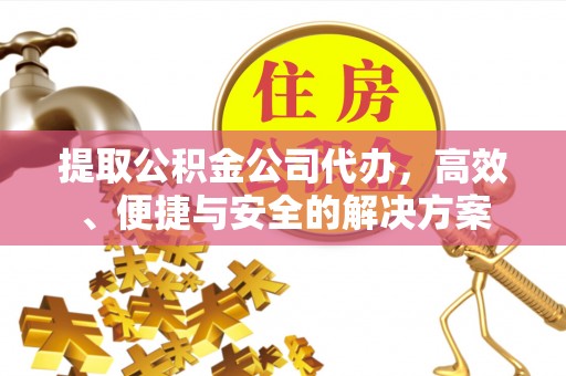 宣城提取公积金公司代办，高效、便捷与安全的解决方案