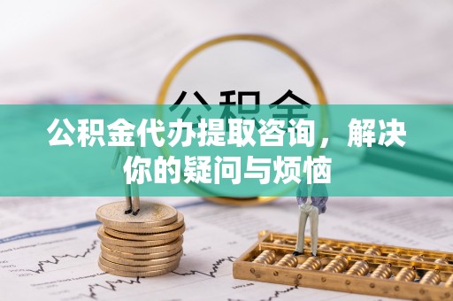 宣城公积金代办提取咨询，解决你的疑问与烦恼