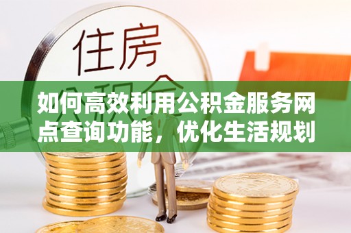 宣城如何高效利用公积金服务网点查询功能，优化生活规划