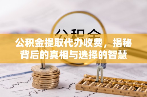 宣城公积金提取代办收费，揭秘背后的真相与选择的智慧