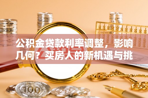 宣城公积金贷款利率调整，影响几何？买房人的新机遇与挑战