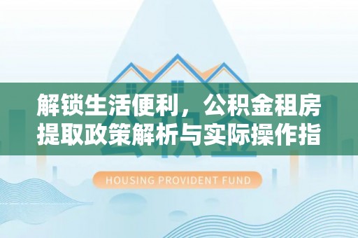宣城解锁生活便利，公积金租房提取政策解析与实际操作指南