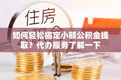 宣城如何轻松搞定小额公积金提取？代办服务了解一下