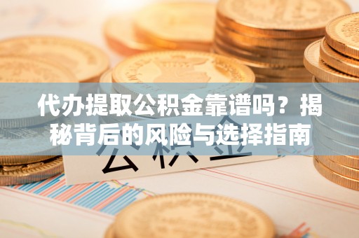 宣城代办提取公积金靠谱吗？揭秘背后的风险与选择指南