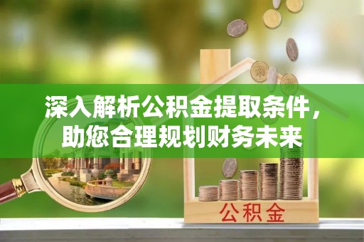 宣城深入解析公积金提取条件，助您合理规划财务未来