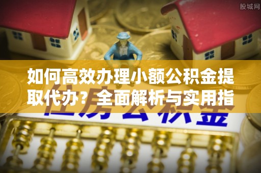 宣城如何高效办理小额公积金提取代办？全面解析与实用指南