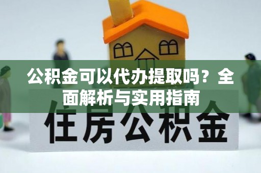 宣城公积金可以代办提取吗？全面解析与实用指南