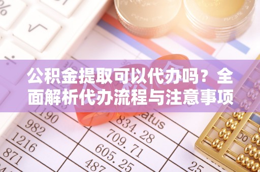 宣城公积金提取可以代办吗？全面解析代办流程与注意事项