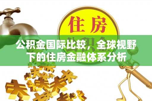 宣城公积金国际比较，全球视野下的住房金融体系分析